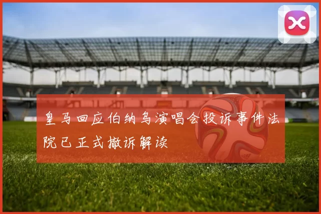 皇马回应伯纳乌演唱会投诉事件法院已正式撤诉解读