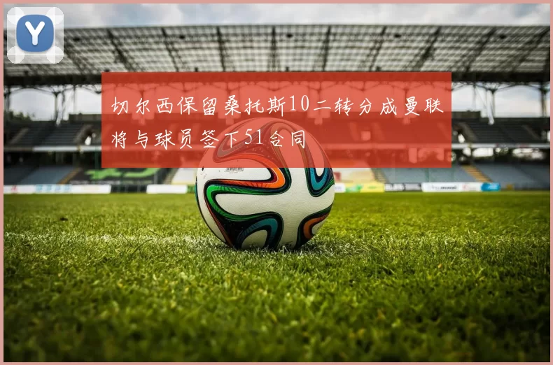 切尔西保留桑托斯10二转分成曼联将与球员签下51合同