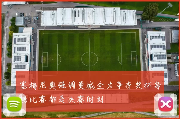 塞梅尼奥强调曼城全力争夺奖杯每场比赛都是决赛时刻