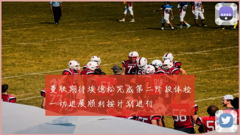 曼联期待埃德松完成第二阶段体检一切进展顺利按计划进行