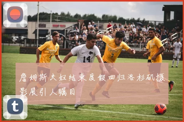 詹姆斯夫妇结束度假回归洛杉矶摄影展引人瞩目