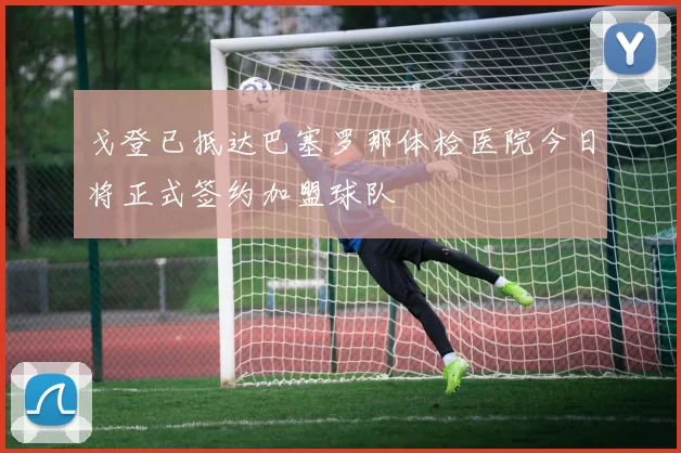 戈登已抵达巴塞罗那体检医院今日将正式签约加盟球队