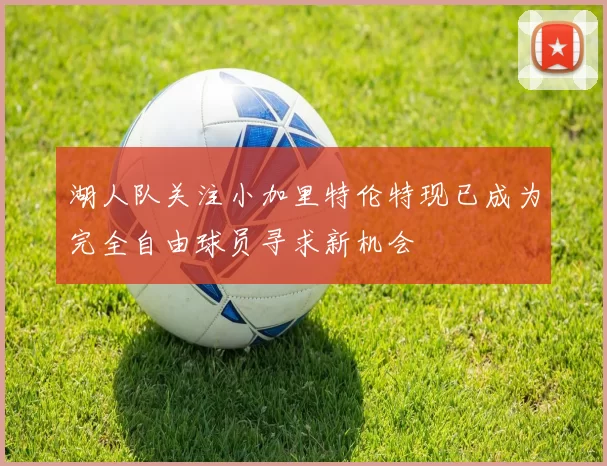 湖人队关注小加里特伦特现已成为完全自由球员寻求新机会