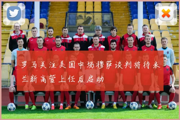 罗马关注美国中场穆萨谈判将待米兰新高管上任后启动