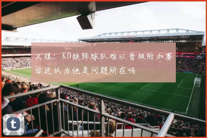 火媒：KD缺阵球队难以晋级附加赛你还认为他是问题所在吗