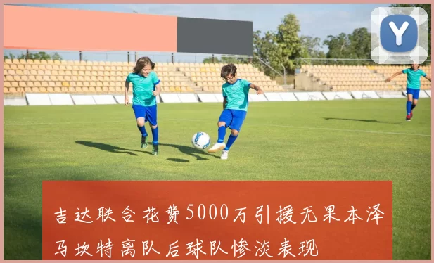 吉达联合花费5000万引援无果本泽马坎特离队后球队惨淡表现