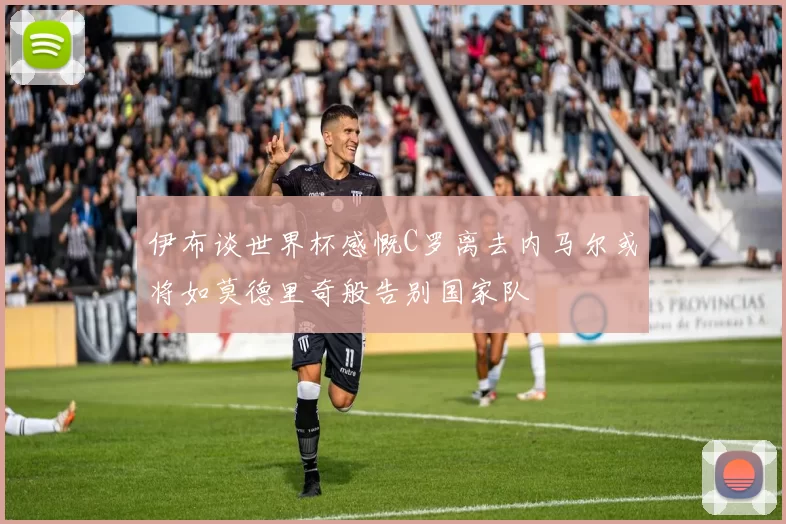 伊布谈世界杯感慨C罗离去内马尔或将如莫德里奇般告别国家队