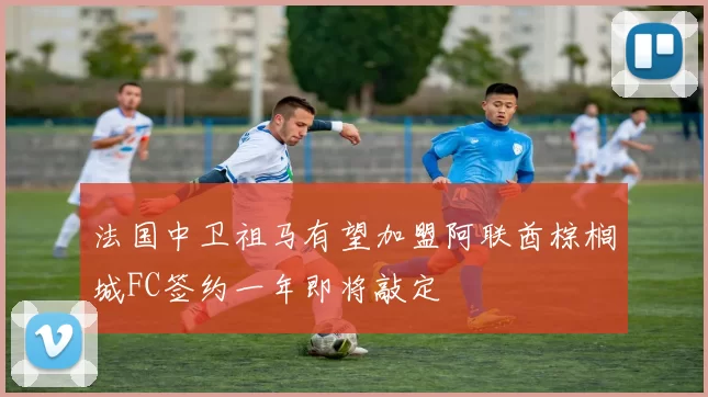 法国中卫祖马有望加盟阿联酋棕榈城FC签约一年即将敲定
