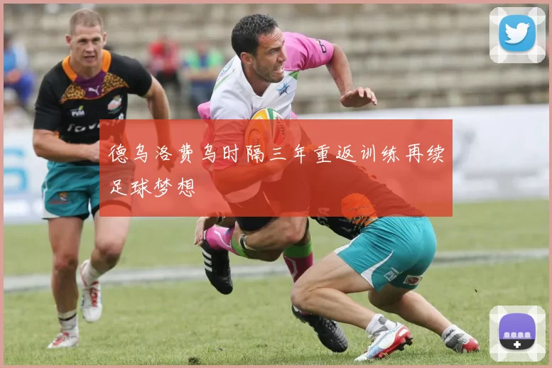 德乌洛费乌时隔三年重返训练再续足球梦想