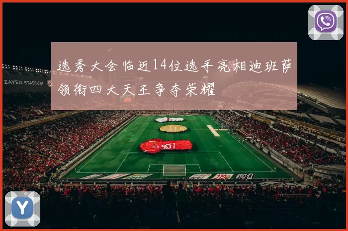 选秀大会临近14位选手亮相迪班萨领衔四大天王争夺荣耀