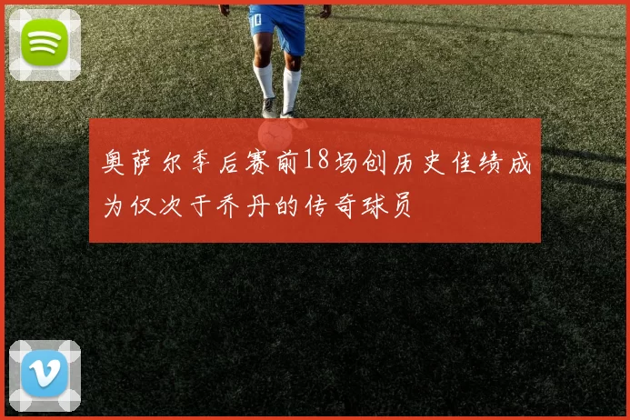 奥萨尔季后赛前18场创历史佳绩成为仅次于乔丹的传奇球员