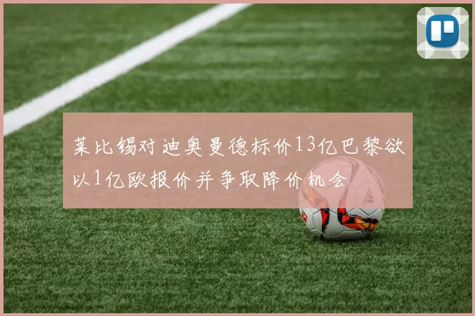 莱比锡对迪奥曼德标价13亿巴黎欲以1亿欧报价并争取降价机会