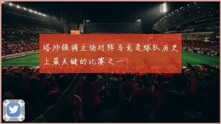塔帅强调主场对阵马竞是球队历史上最关键的比赛之一