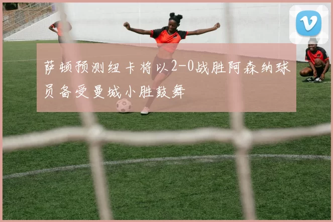 萨顿预测纽卡将以2-0战胜阿森纳球员备受曼城小胜鼓舞