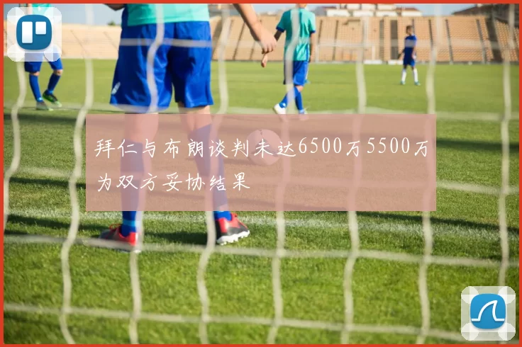 拜仁与布朗谈判未达6500万5500万为双方妥协结果