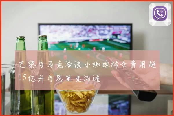 巴黎与马竞洽谈小蜘蛛转会费用超15亿并与恩里克沟通