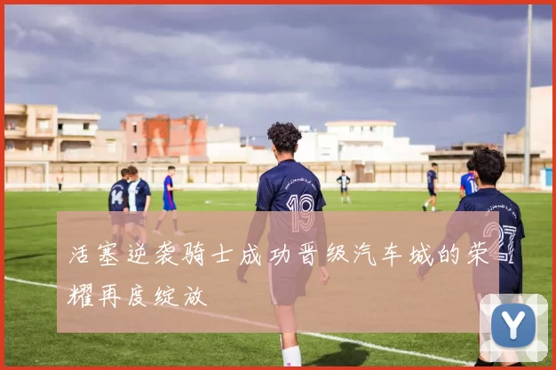 活塞逆袭骑士成功晋级汽车城的荣耀再度绽放