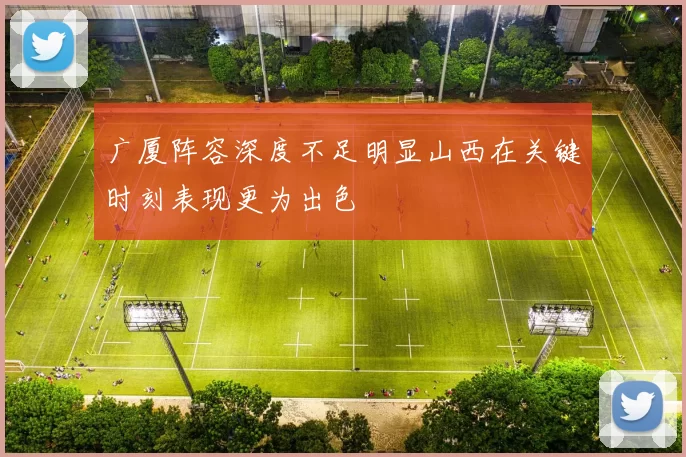 广厦阵容深度不足明显山西在关键时刻表现更为出色