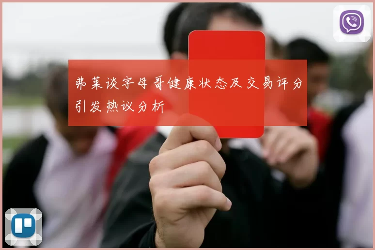 弗莱谈字母哥健康状态及交易评分引发热议分析